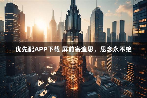 优先配APP下载 屏前寄追思，思念永不绝