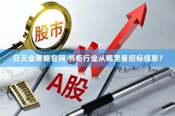日天金策略官网 书柜行业从哪里看招标信息？