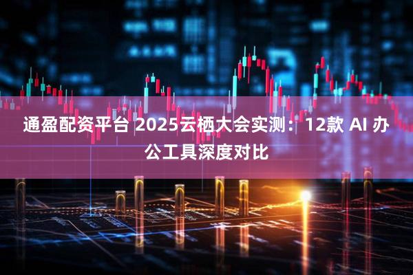 通盈配资平台 2025云栖大会实测：12款 AI 办公工具深度对比