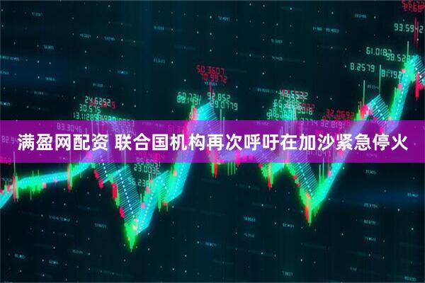 满盈网配资 联合国机构再次呼吁在加沙紧急停火