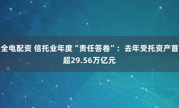 全电配资 信托业年度“责任答卷”：去年受托资产首超29.56万亿元