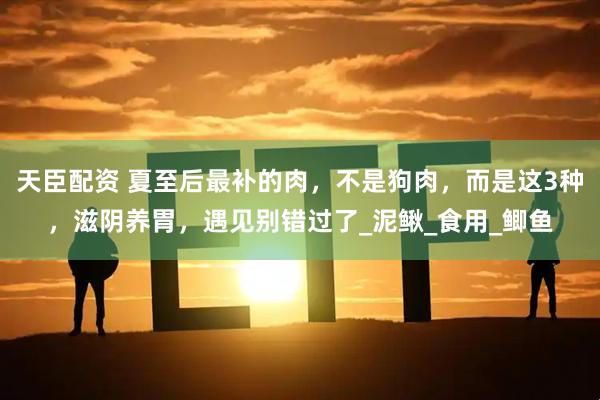 天臣配资 夏至后最补的肉，不是狗肉，而是这3种，滋阴养胃，遇见别错过了_泥鳅_食用_鲫鱼