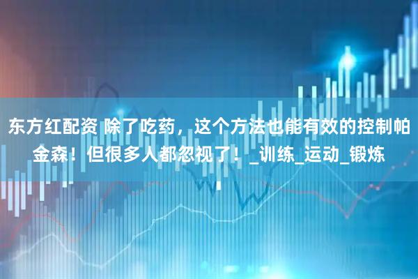 东方红配资 除了吃药，这个方法也能有效的控制帕金森！但很多人都忽视了！_训练_运动_锻炼