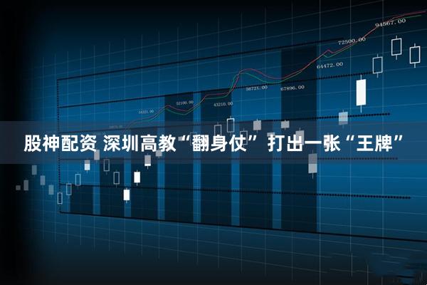 股神配资 深圳高教“翻身仗” 打出一张“王牌”