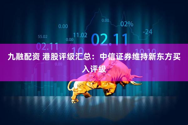 九融配资 港股评级汇总：中信证券维持新东方买入评级