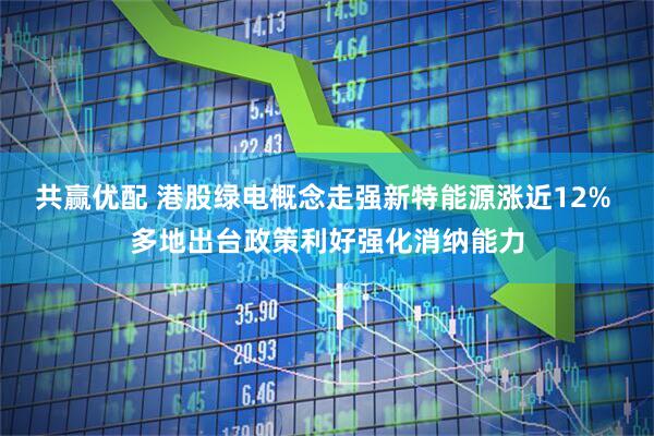 共赢优配 港股绿电概念走强新特能源涨近12% 多地出台政策利好强化消纳能力